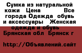 Сумка из натуральной кожи › Цена ­ 2 900 - Все города Одежда, обувь и аксессуары » Женская одежда и обувь   . Брянская обл.,Брянск г.